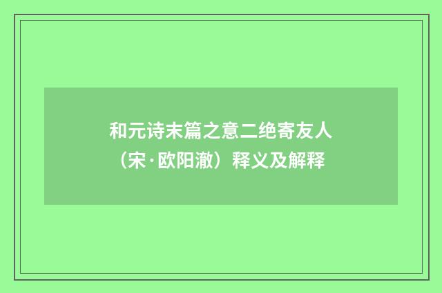 和元诗末篇之意二绝寄友人（宋·欧阳澈）释义及解释
