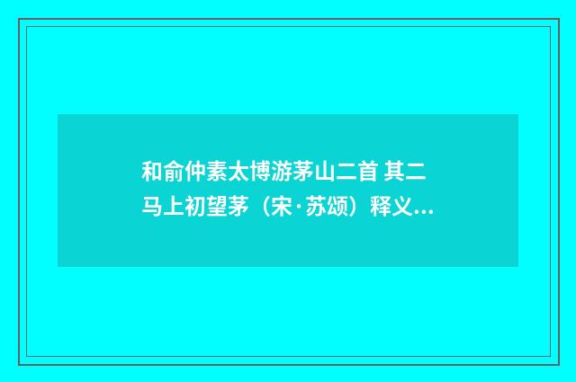 和俞仲素太博游茅山二首 其二 马上初望茅（宋·苏颂）释义及解释