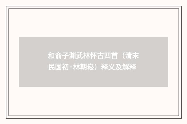 和俞子渊武林怀古四首（清末民国初·林朝崧）释义及解释