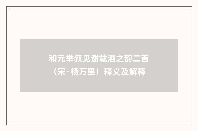 和元举叔见谢载酒之韵二首（宋·杨万里）释义及解释