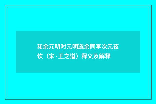 和余元明时元明邀余同李次元夜饮（宋·王之道）释义及解释