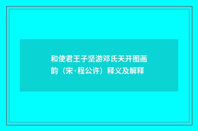 和使君王子坚游邓氏天开图画韵（宋·程公许）释义及解释