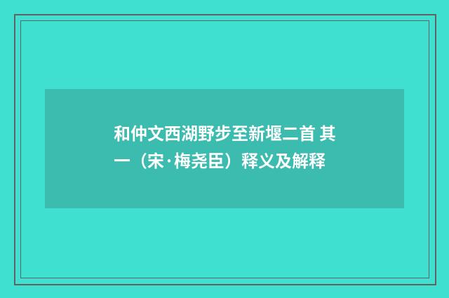 和仲文西湖野步至新堰二首 其一（宋·梅尧臣）释义及解释