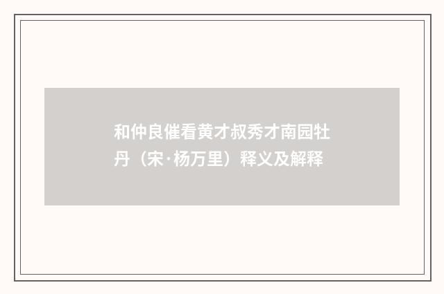和仲良催看黄才叔秀才南园牡丹（宋·杨万里）释义及解释