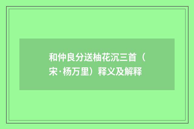 和仲良分送柚花沉三首（宋·杨万里）释义及解释