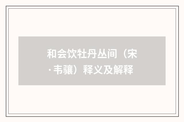 和会饮牡丹丛间（宋·韦骧）释义及解释