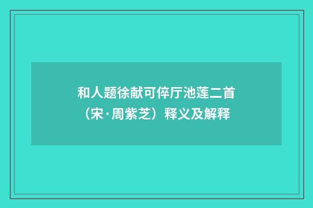 和人题徐献可倅厅池莲二首（宋·周紫芝）释义及解释