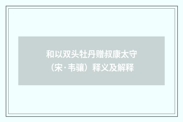 和以双头牡丹赠叔康太守（宋·韦骧）释义及解释