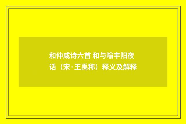 和仲咸诗六首 和与喻丰阳夜话（宋·王禹称）释义及解释