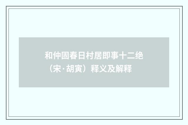 和仲固春日村居即事十二绝（宋·胡寅）释义及解释