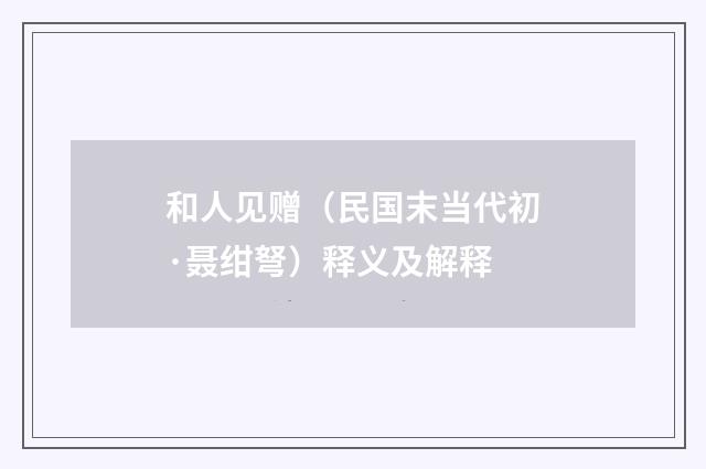 和人见赠（民国末当代初·聂绀弩）释义及解释