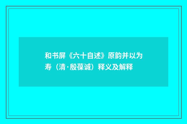 和书屏《六十自述》原韵并以为寿（清·殷葆诚）释义及解释