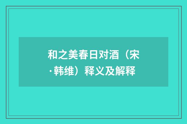 和之美春日对酒（宋·韩维）释义及解释