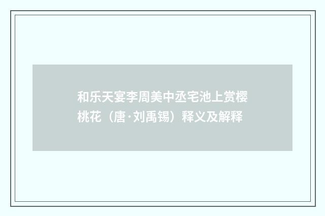 和乐天宴李周美中丞宅池上赏樱桃花（唐·刘禹锡）释义及解释