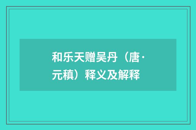 和乐天赠吴丹（唐·元稹）释义及解释