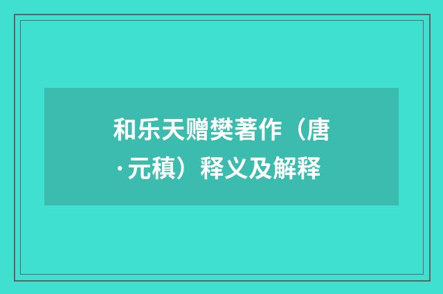 和乐天赠樊著作（唐·元稹）释义及解释