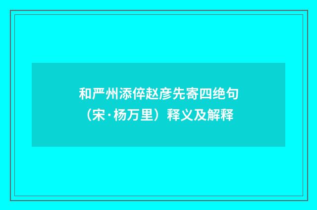 和严州添倅赵彦先寄四绝句（宋·杨万里）释义及解释
