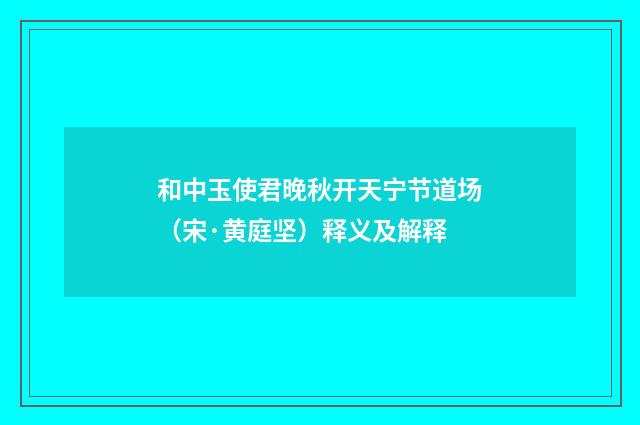 和中玉使君晚秋开天宁节道场（宋·黄庭坚）释义及解释