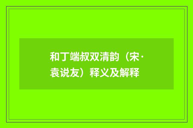 和丁端叔双清韵（宋·袁说友）释义及解释