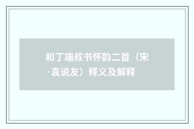 和丁端叔书怀韵二首（宋·袁说友）释义及解释