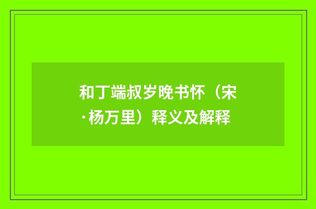 和丁端叔岁晚书怀（宋·杨万里）释义及解释