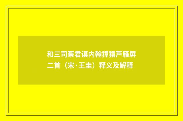 和三司蔡君谟内翰獐猿芦雁屏二首（宋·王圭）释义及解释