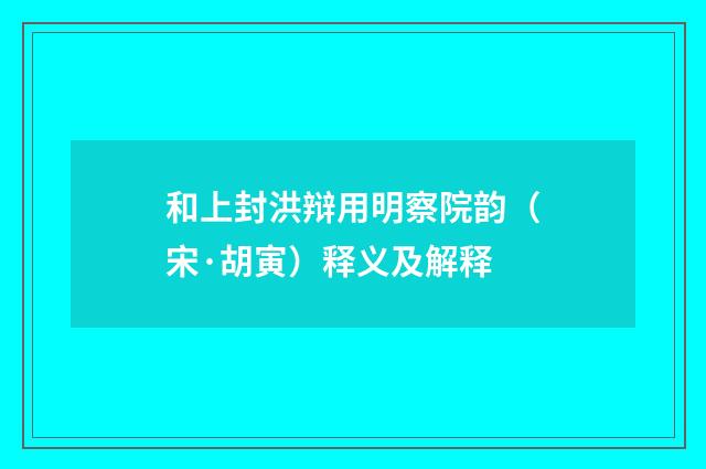 和上封洪辩用明察院韵（宋·胡寅）释义及解释