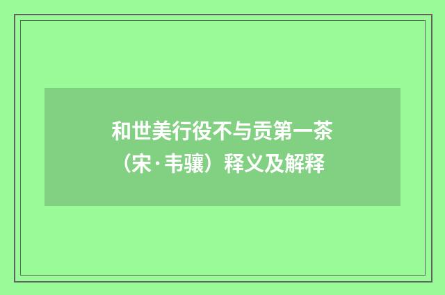 和世美行役不与贡第一茶(宋·韦骧)释义及解释