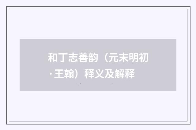 和丁志善韵（元末明初·王翰）释义及解释