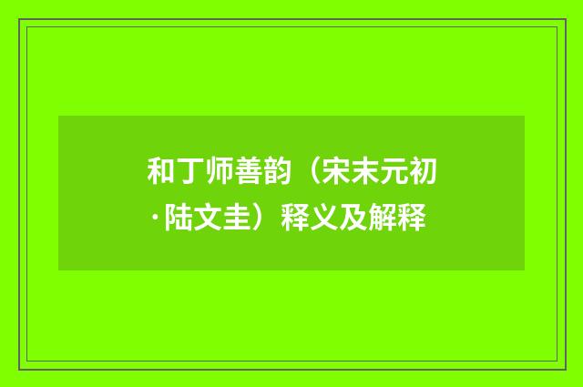 和丁师善韵（宋末元初·陆文圭）释义及解释