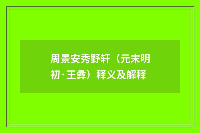 周景安秀野轩（元末明初·王彝）释义及解释