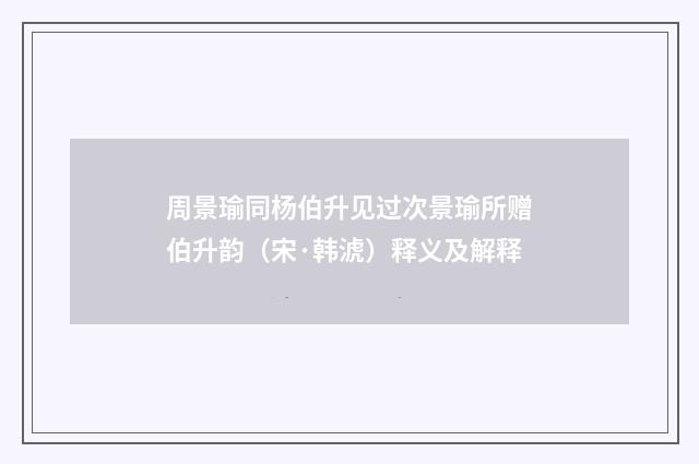 周景瑜同杨伯升见过次景瑜所赠伯升韵（宋·韩淲）释义及解释