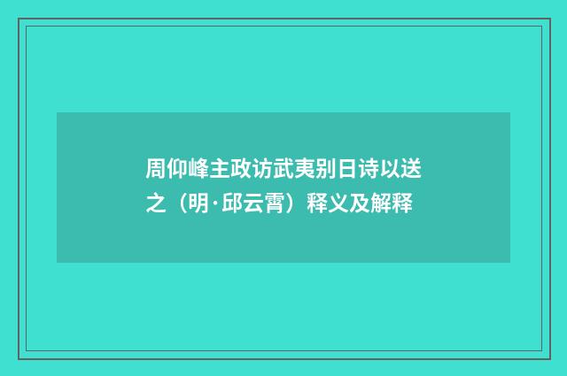 周仰峰主政访武夷别日诗以送之（明·邱云霄）释义及解释
