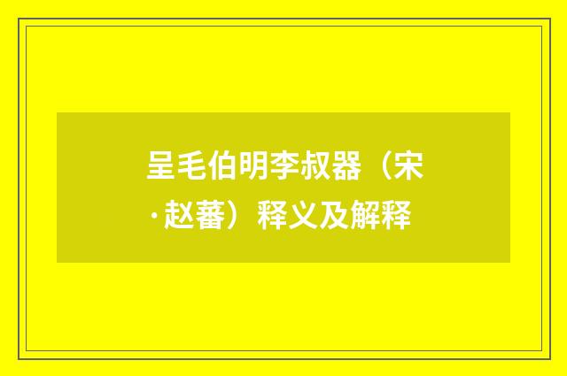 呈毛伯明李叔器（宋·赵蕃）释义及解释