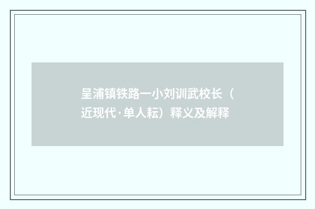 呈浦镇铁路一小刘训武校长（近现代·单人耘）释义及解释