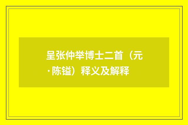 呈张仲举博士二首（元·陈镒）释义及解释