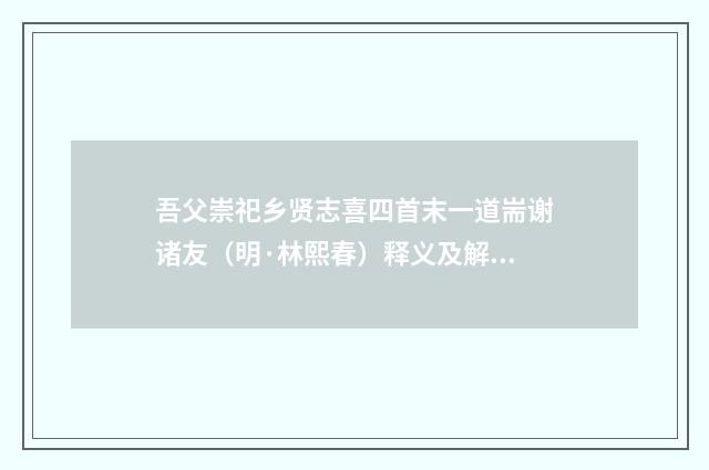 吾父崇祀乡贤志喜四首末一道耑谢诸友（明·林熙春）释义及解释