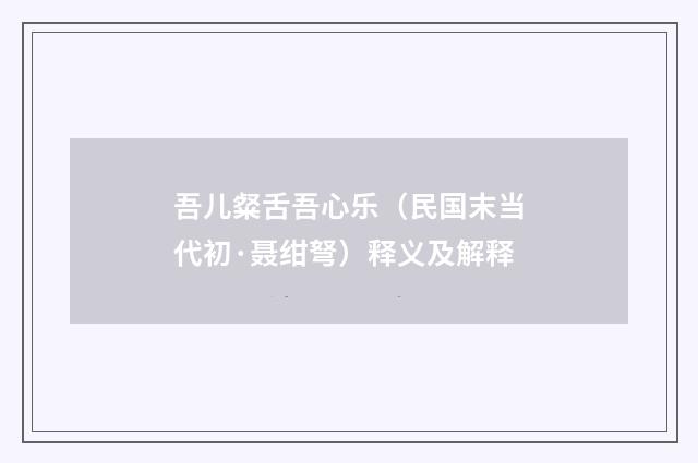 吾儿粲舌吾心乐（民国末当代初·聂绀弩）释义及解释