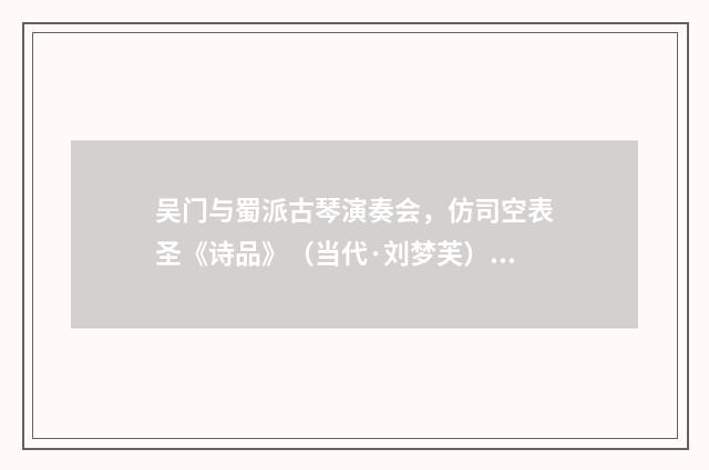 吴门与蜀派古琴演奏会，仿司空表圣《诗品》（当代·刘梦芙）释义及解释