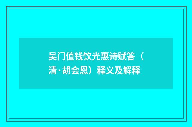 吴门值钱饮光惠诗赋答(清·胡会恩)释义及解释