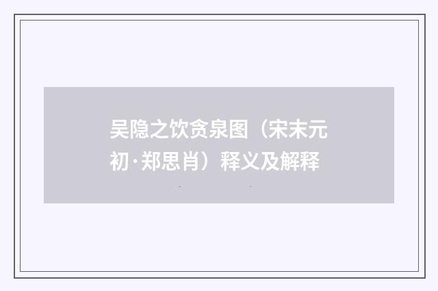 吴隐之饮贪泉图（宋末元初·郑思肖）释义及解释