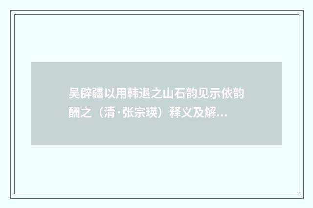 吴辟疆以用韩退之山石韵见示依韵酬之（清·张宗瑛）释义及解释