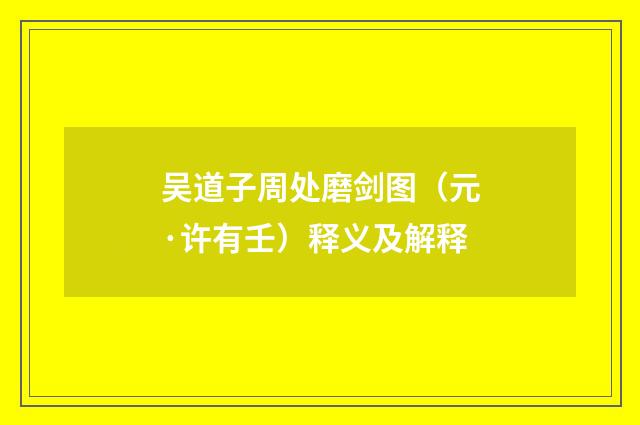 吴道子周处磨剑图（元·许有壬）释义及解释