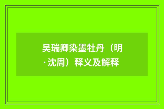 吴瑞卿染墨牡丹（明·沈周）释义及解释