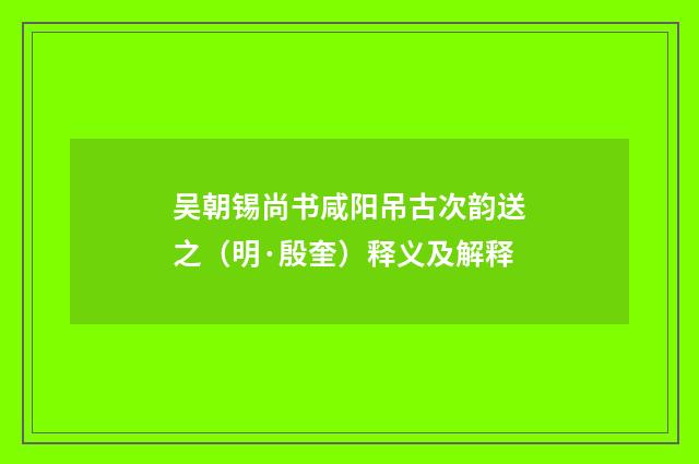 吴朝锡尚书咸阳吊古次韵送之（明·殷奎）释义及解释