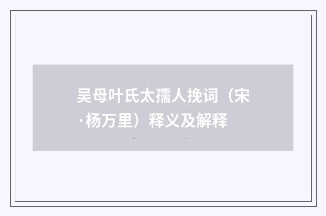 吴母叶氏太孺人挽词（宋·杨万里）释义及解释