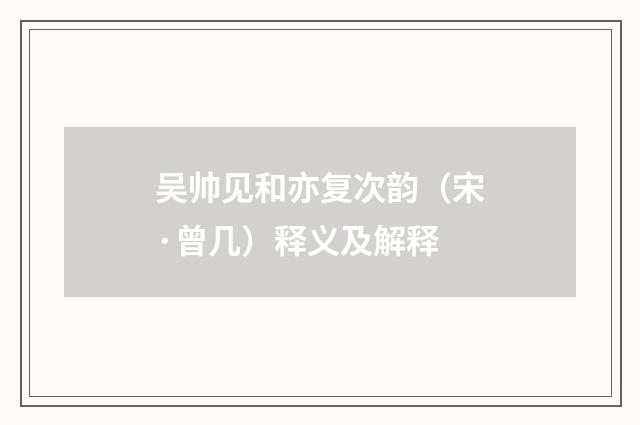 吴帅见和亦复次韵（宋·曾几）释义及解释