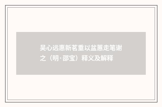 吴心远惠新茗重以盆蕙走笔谢之（明·邵宝）释义及解释
