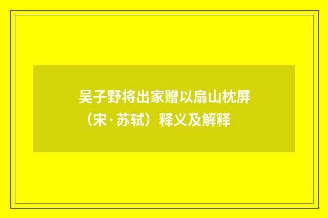 吴子野将出家赠以扇山枕屏（宋·苏轼）释义及解释