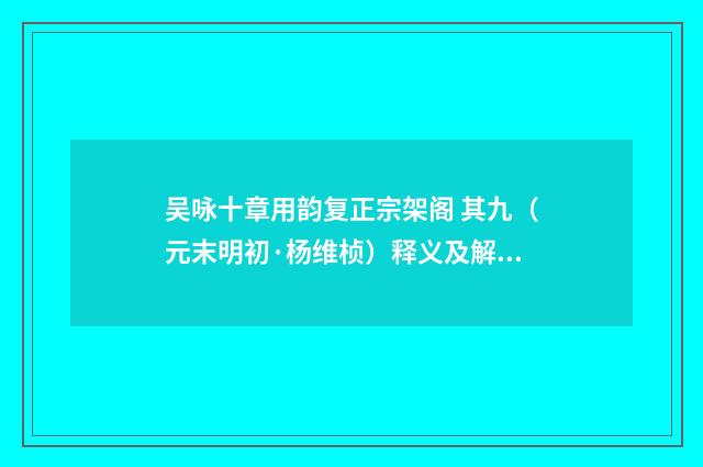 吴咏十章用韵复正宗架阁 其九（元末明初·杨维桢）释义及解释